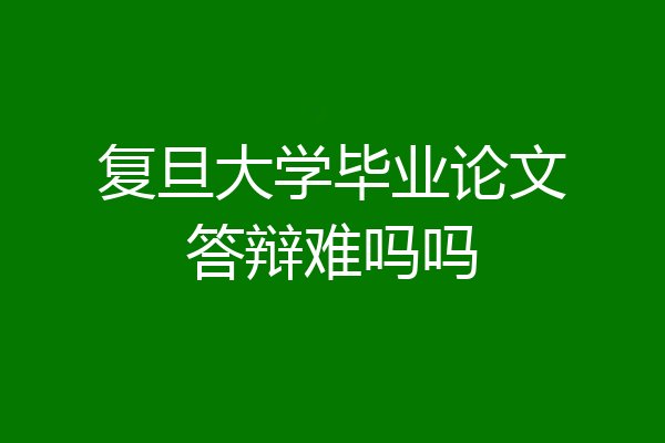复旦大学毕业论文答辩难吗吗