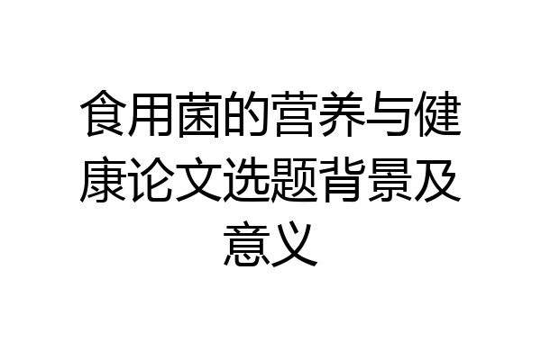 食用菌的营养与健康论文选题背景及意义