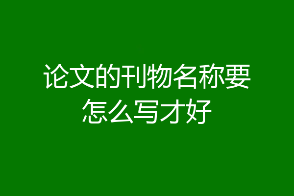 论文的刊物名称要怎么写才好