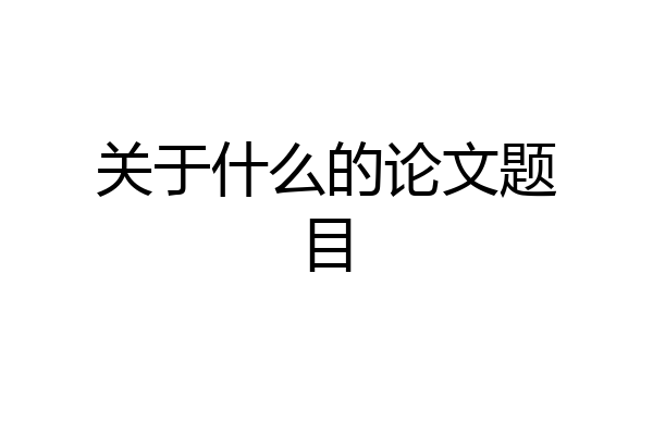 关于什么的论文题目
