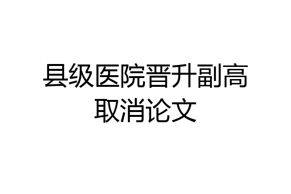 县级医院晋升副高取消论文