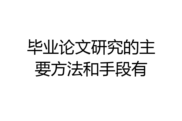 毕业论文研究的主要方法和手段有