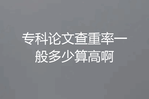 专科论文查重率一般多少算高啊