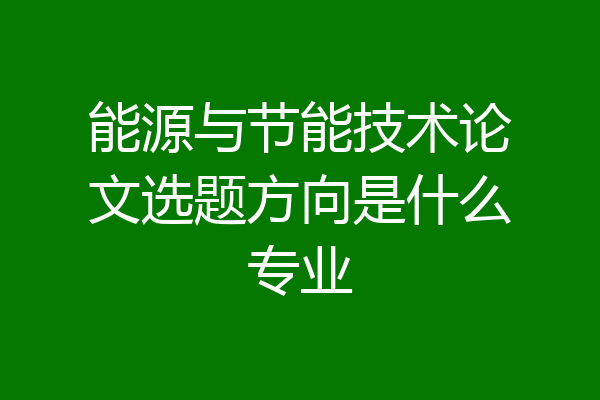 能源与节能技术论文选题方向是什么专业
