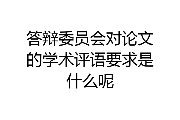 答辩委员会对论文的学术评语要求是什么呢