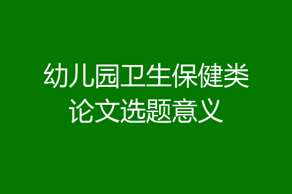 幼儿园卫生保健类论文选题意义