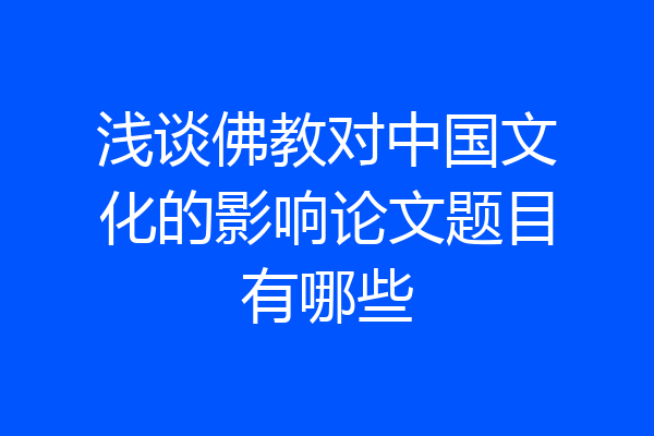 浅谈佛教对中国文化的影响论文题目有哪些