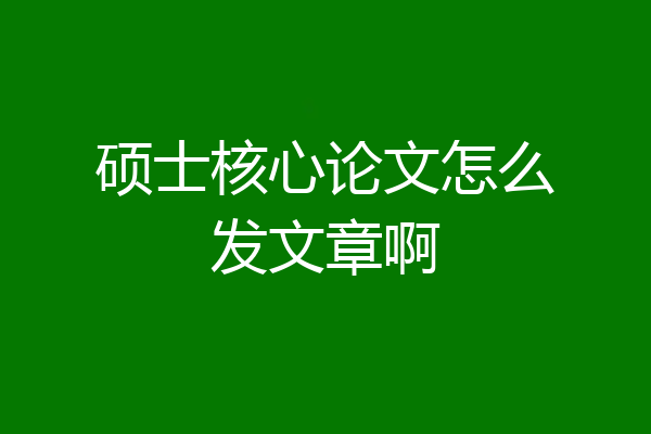 硕士核心论文怎么发文章啊