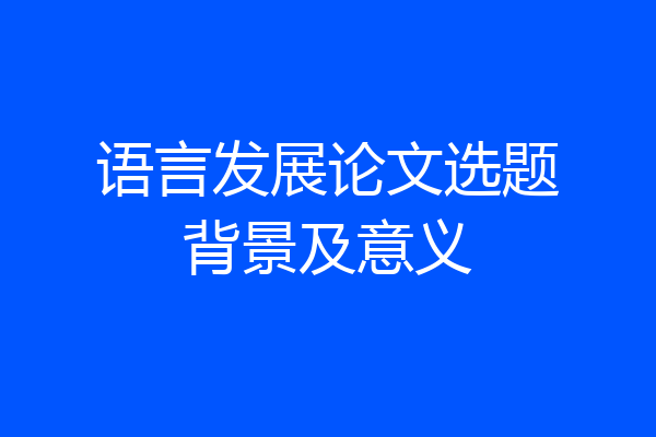 语言发展论文选题背景及意义