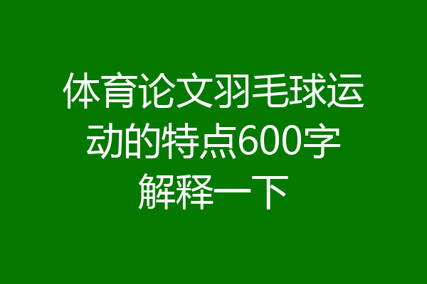 体育论文羽毛球运动的特点600字解释一下