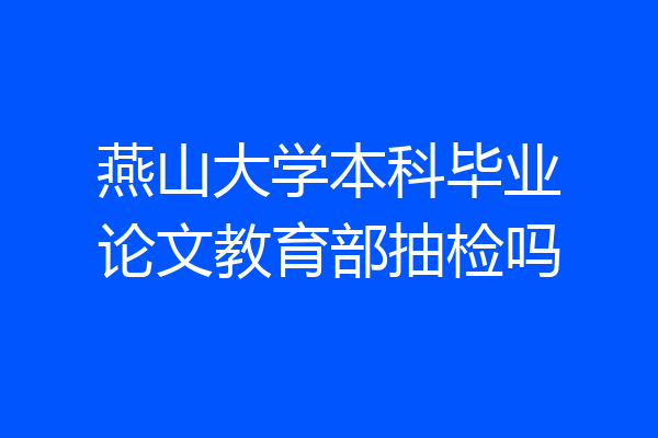 燕山大学本科毕业论文教育部抽检吗