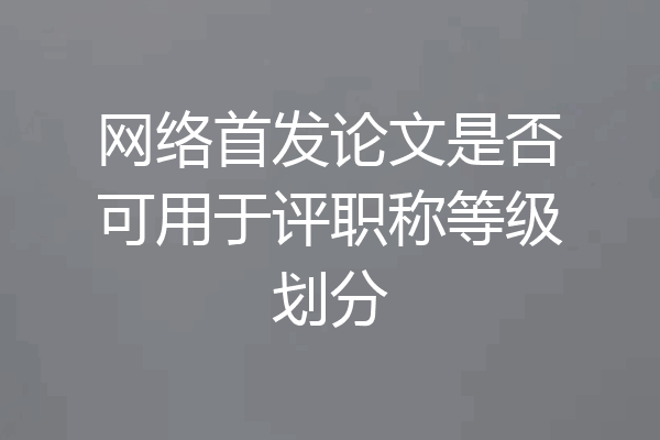 网络首发论文是否可用于评职称等级划分
