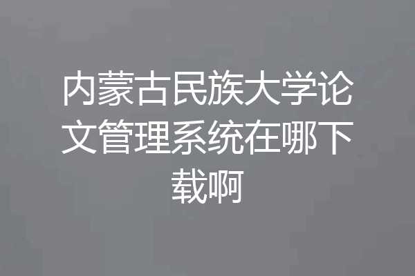 内蒙古民族大学论文管理系统在哪下载啊