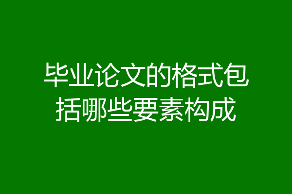 毕业论文的格式包括哪些要素构成