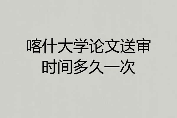 喀什大学论文送审时间多久一次