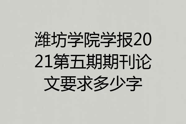潍坊学院学报2021第五期期刊论文要求多少字