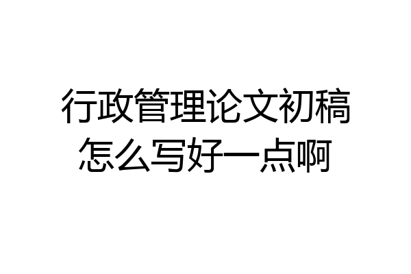 行政管理论文初稿怎么写好一点啊