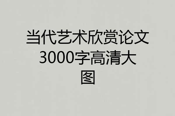 当代艺术欣赏论文3000字高清大图