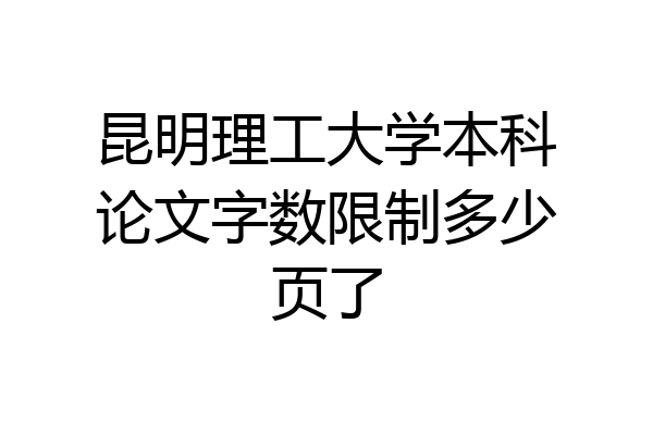 昆明理工大学本科论文字数限制多少页了