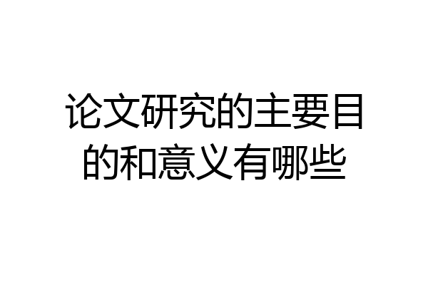 论文研究的主要目的和意义有哪些