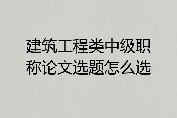 建筑工程类中级职称论文选题怎么选