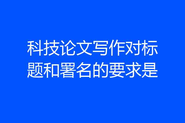 科技论文写作对标题和署名的要求是