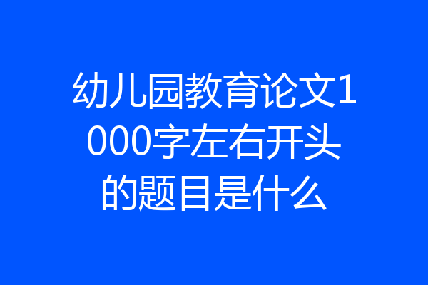 幼儿园教育论文1000字左右开头的题目是什么