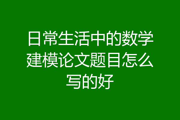 日常生活中的数学建模论文题目怎么写的好
