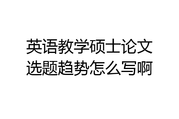 英语教学硕士论文选题趋势怎么写啊