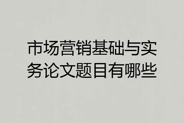 市场营销基础与实务论文题目有哪些
