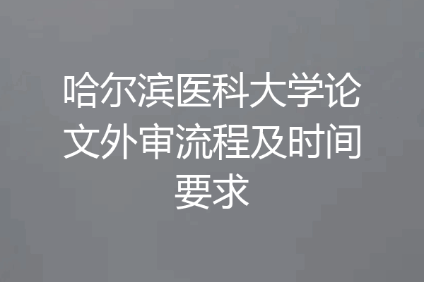哈尔滨医科大学论文外审流程及时间要求