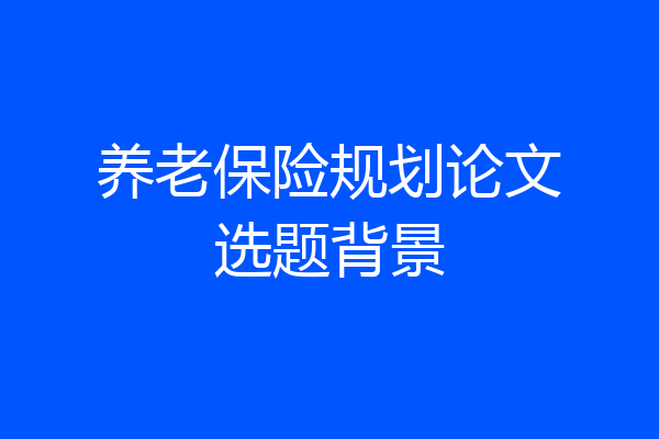 养老保险规划论文选题背景