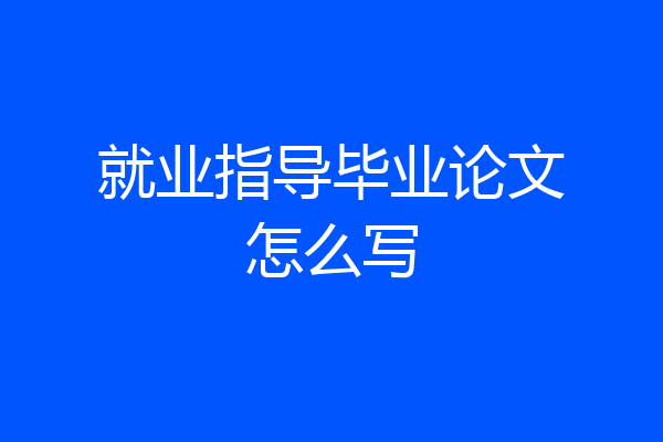 就业指导毕业论文怎么写