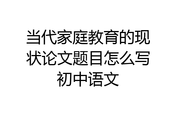 当代家庭教育的现状论文题目怎么写初中语文
