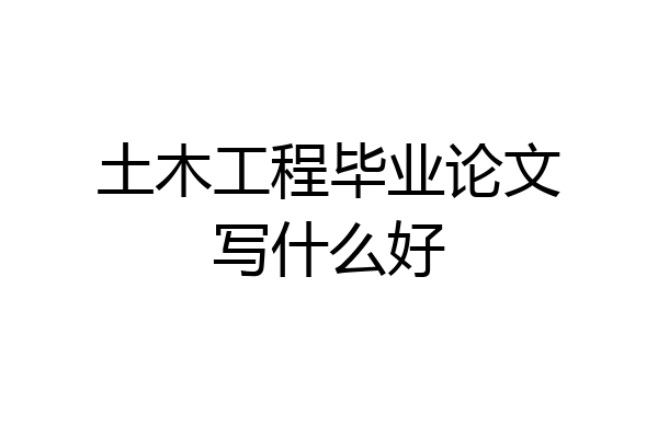 土木工程毕业论文写什么好