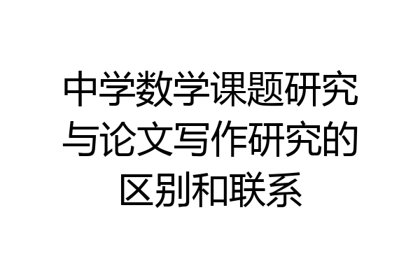 中学数学课题研究与论文写作研究的区别和联系