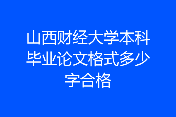 山西财经大学本科毕业论文格式多少字合格