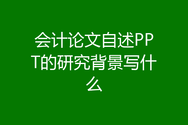 会计论文自述PPT的研究背景写什么
