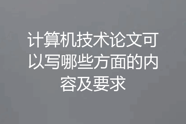 计算机技术论文可以写哪些方面的内容及要求