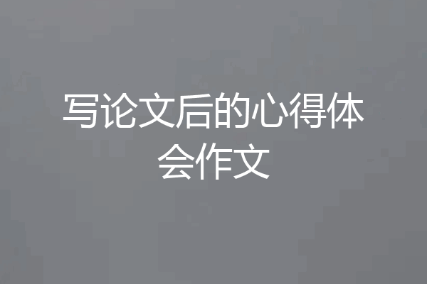 写论文后的心得体会作文