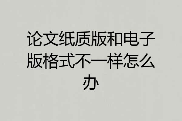论文纸质版和电子版格式不一样怎么办