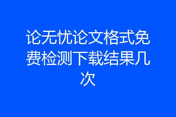 论无忧论文格式免费检测下载结果几次