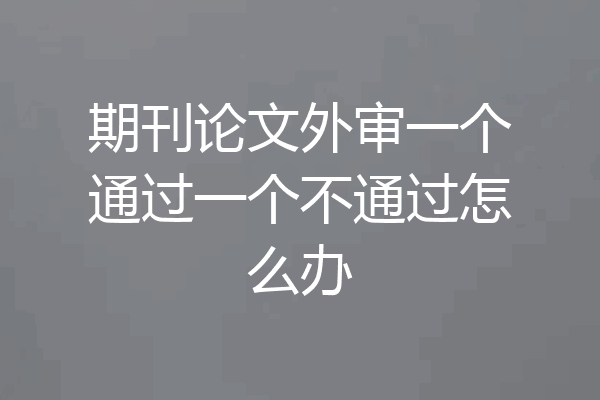期刊论文外审一个通过一个不通过怎么办