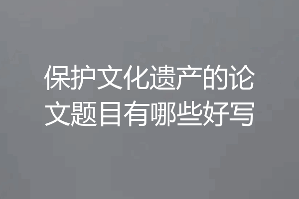 保护文化遗产的论文题目有哪些好写