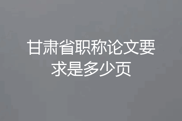甘肃省职称论文要求是多少页