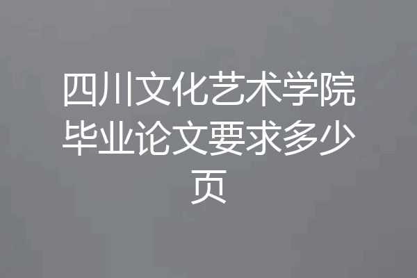 四川文化艺术学院毕业论文要求多少页