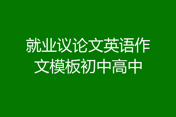 就业议论文英语作文模板初中高中
