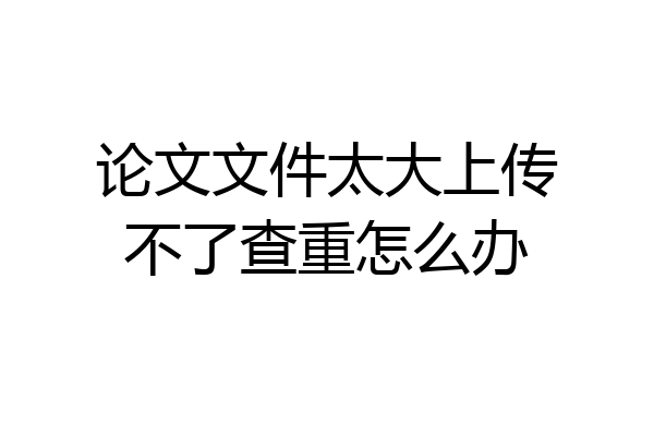 论文文件太大上传不了查重怎么办