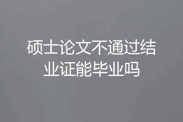 硕士论文不通过结业证能毕业吗