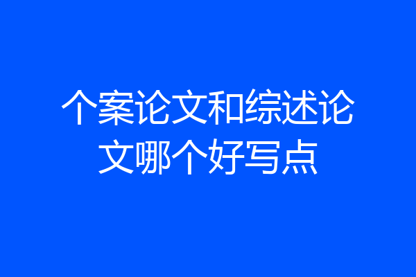 个案论文和综述论文哪个好写点